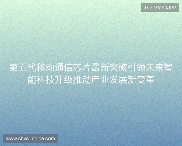 第五代移动通信芯片最新突破引领未来智能科技升级推动产业发展新变革