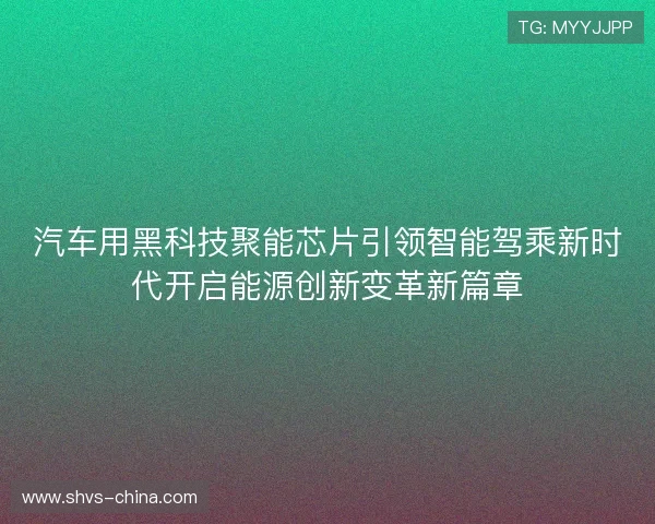 汽车用黑科技聚能芯片引领智能驾乘新时代开启能源创新变革新篇章