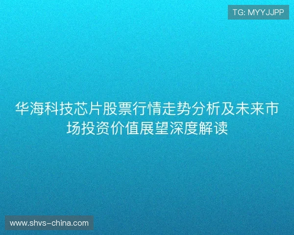 华海科技芯片股票行情走势分析及未来市场投资价值展望深度解读 华海科技芯片股票行情走势分析及未来市场投资价值展望深度解读