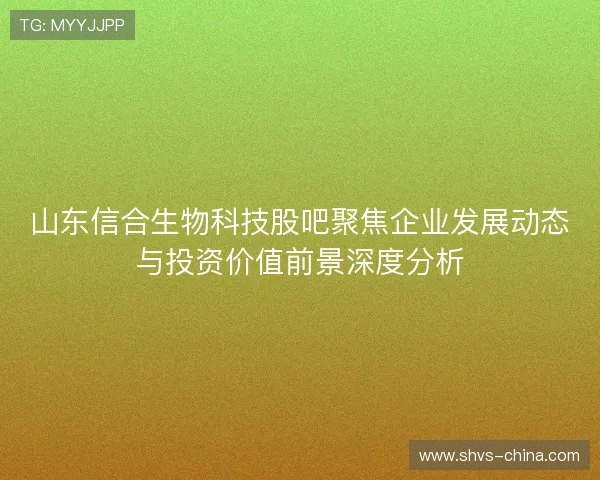 山东信合生物科技股吧聚焦企业发展动态与投资价值前景深度分析
